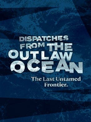 Dispatches From the Outlaw Ocean: The Last Untamed Frontier